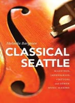 Classical Seattle : Maestros, Impresarios, Virtuosi, And Other Music Makers