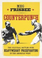 Counterpunch : The Cultural Battles Over Heavyweight Prizefighting In The American West