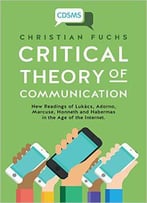 Critical Theory Of Communication: New Readings Of Lukacs, Adorno, Marcuse, Honneth And Habermas In The Age Of The Internet (Cri