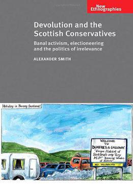 Devolution And The Scottish Conservatives: Banal Activism, Electioneering And The Politics Of Irrelevance