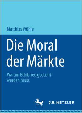 Die Moral Der Märkte: Warum Ethik Neu Gedacht Werden Muss