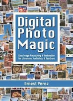 Digital Photo Magic : Easy Image Retouching And Restoration For Librarians, Archivists, And Teachers