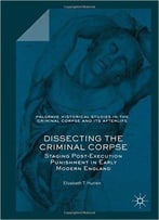 Dissecting The Criminal Corpse: Staging Post-Execution Punishment In Early Modern England (Palgrave Historical Studies In The C