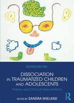 Dissociation In Traumatized Children And Adolescents: Theory And Clinical Interventions, 2 Edition