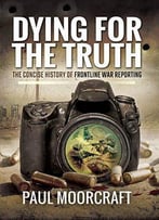 Dying For The Truth: The Concise History Of Frontline War Reporting