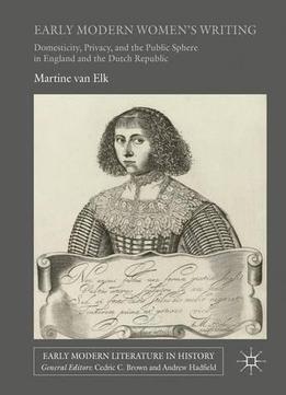 Early Modern Women's Writing: Domesticity, Privacy, And The Public Sphere In England And The Dutch Republic