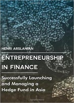 Entrepreneurship In Finance: Successfully Launching And Managing A Hedge Fund In Asia