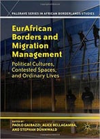 Eurafrican Borders And Migration Management: Political Cultures, Contested Spaces, And Ordinary Lives
