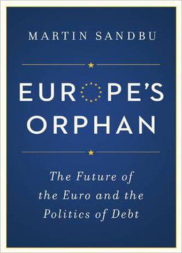 Europe’s Orphan: The Future Of The Euro And The Politics Of Debt