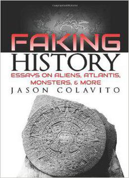 Faking History: Essays On Aliens, Atlantis, Monsters, And More
