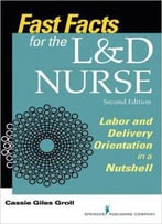 Fast Facts For The L&D Nurse, Second Edition: Labor And Delivery Orientation In A Nutshell