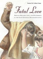 Fatal Love: Spousal Killers, Law, And Punishment In The Late Colonial Spanish Atlantic