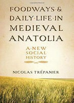 Foodways And Daily Life In Medieval Anatolia: A New Social History