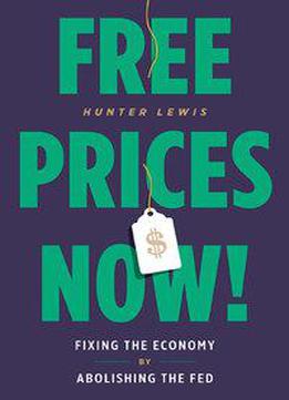 Free Prices Now!: Fixing The Economy By Abolishing The Fed