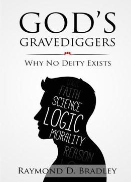God's Gravediggers: Why No Deity Exists
