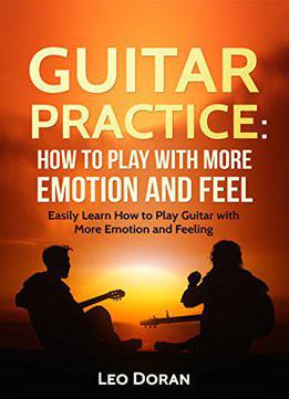 Guitar Practice: How To Play With More Emotion And Feel