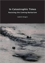 In Catastrophic Times: Resisting The Coming Barbarism (Critical Climate Change)