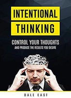 Intentional Thinking: Control Your Thoughts And Produce The Results You Desire