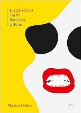 Lady Gaga And The Sociology Of Fame: The Rise Of A Pop Star In An Age Of Celebrity