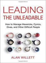 Leading The Unleadable: How To Manage Mavericks, Cynics, Divas, And Other Difficult People