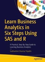 Learn Business Analytics In Six Steps Using Sas And R: A Practical, Step-By-Step Guide To Learning Business Analytics