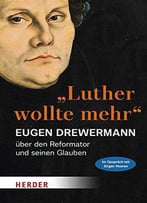 Luther Wollte Mehr: Der Reformator Und Sein Glaube