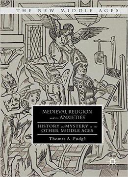Medieval Religion And Its Anxieties: History And Mystery In The Other Middle Ages