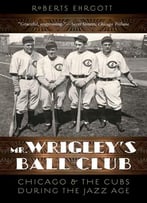 Mr. Wrigley's Ball Club: Chicago And The Cubs During The Jazz Age