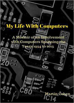My Life With Computers: A Memoir Of An Involvement With Computers Spanning The Years 1954 To 2015