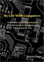 My Life With Computers: A Memoir Of An Involvement With Computers Spanning The Years 1954 To 2015