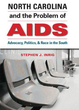 North Carolina And The Problem Of Aids: Advocacy, Politics, And Race In The South