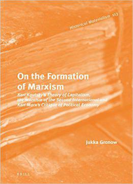 On The Formation Of Marxism: Karl Kautsky S Theory Of Capitalism, The Marxism Of The Second International And Karl Marx S Criti