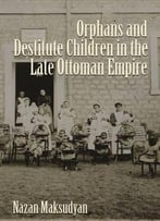 Orphans And Destitute Children In The Late Ottoman Empire