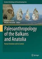 Paleoanthropology Of The Balkans And Anatolia: Human Evolution And Its Context