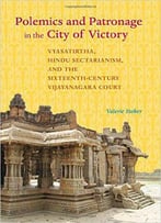 Polemics And Patronage In The City Of Victory: Vyasatirtha, Hindu Sectarianism, And The Sixteenth-Century Vijayanagara Court (S