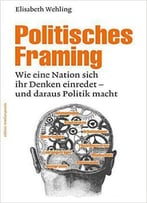 Politisches Framing: Wie Eine Nation Sich Ihr Denken Einredet - Und Daraus Politik Macht