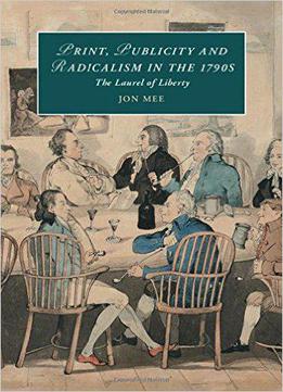 Print, Publicity, And Popular Radicalism In The 1790s: The Laurel Of Liberty (cambridge Studies In Romanticism)