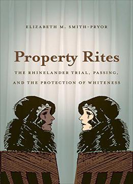 Property Rites: The Rhinelander Trial, Passing, And The Protection Of Whiteness By Elizabeth M. Smith-pryor