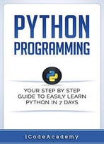 Python Programming: Your Step By Step Guide To Easily Learn Python In 7 Days