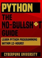 Python: The No-Bullsh*T Guide: Learn Python Programming Within 12 Hours!
