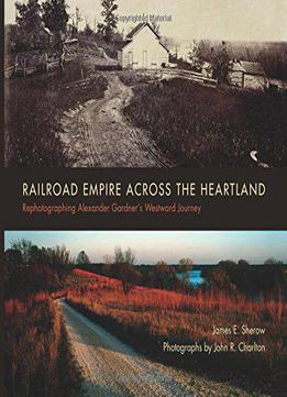 Railroad Empire Across The Heartland: Rephotographing Alexander Gardner's Westward Journey