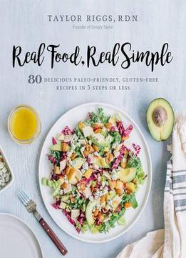 Real Food, Real Simple: 80 Delicious Paleo-friendly, Gluten-free Recipes In 5 Steps Or Less