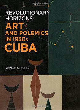 Revolutionary Horizons: Art And Polemics In 1950s Cuba