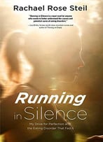 Running In Silence: My Drive For Perfection And The Eating Disorder That Fed It