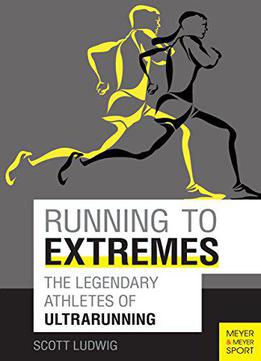 Running To Extremes: The Legendary Athletes Of Ultrarunning