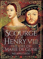Scourge Of Henry Viii: The Life Of Marie De Guise