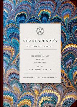 Shakespeare's Cultural Capital: His Economic Impact From The Sixteenth To The Twenty-first Century
