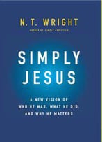Simply Jesus: A New Vision Of Who He Was, What He Did, And Why He Matters