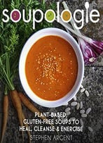 Soupologie: Cleanse, Slim, Nourish, Glow: Plant-Based, Gluten-Free Soups To Heal, Cleanse And Energise