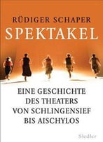 Spektakel: Eine Geschichte Des Theaters Von Schlingensief Bis Aischylos